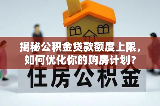 金秀揭秘公积金贷款额度上限，如何优化你的购房计划？