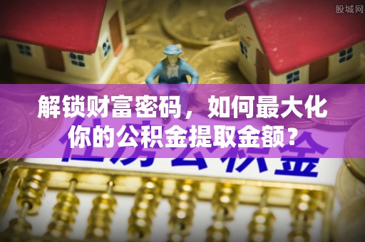 金秀解锁财富密码，如何最大化你的公积金提取金额？