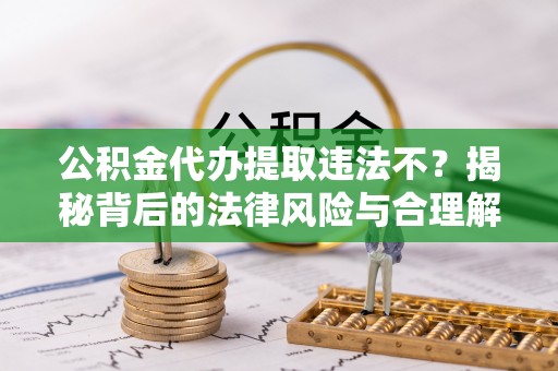 金秀公积金代办提取违法不？揭秘背后的法律风险与合理解决方案