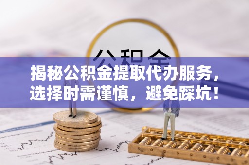 金秀揭秘公积金提取代办服务，选择时需谨慎，避免踩坑！