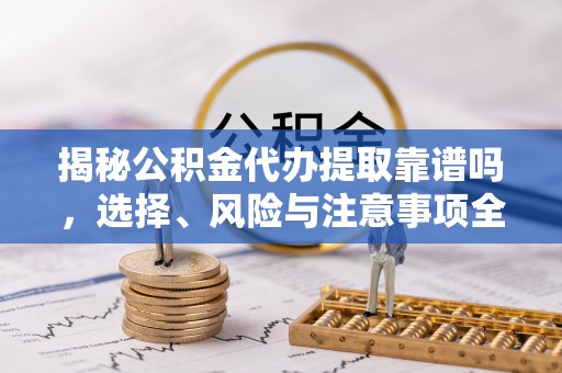 金秀揭秘公积金代办提取靠谱吗，选择、风险与注意事项全解析