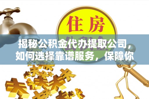 金秀揭秘公积金代办提取公司，如何选择靠谱服务，保障你的资金安全