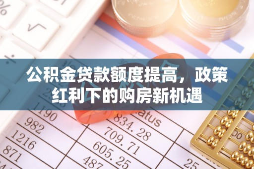 金秀公积金贷款额度提高，政策红利下的购房新机遇