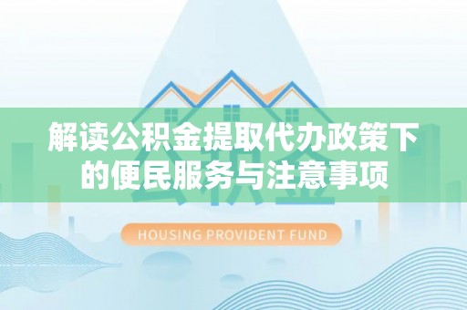 金秀解读公积金提取代办政策下的便民服务与注意事项