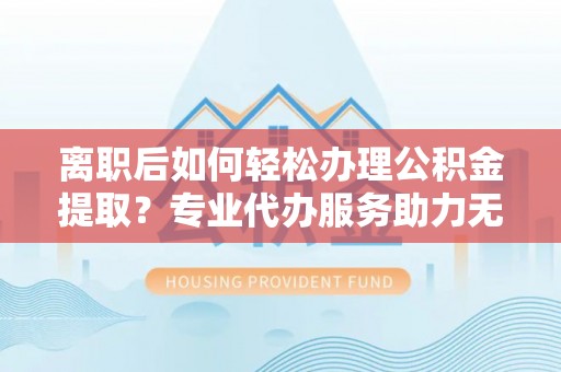 金秀离职后如何轻松办理公积金提取？专业代办服务助力无忧