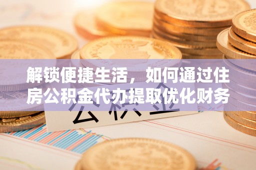 金秀解锁便捷生活，如何通过住房公积金代办提取优化财务规划