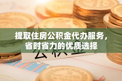 金秀提取住房公积金代办服务，省时省力的优质选择