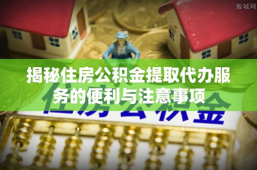 金秀揭秘住房公积金提取代办服务的便利与注意事项