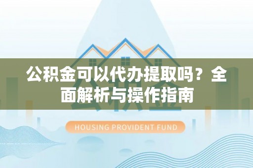 金秀公积金可以代办提取吗？全面解析与操作指南