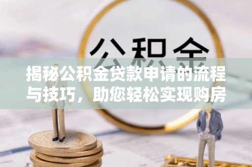 金秀揭秘公积金贷款申请的流程与技巧，助您轻松实现购房梦
