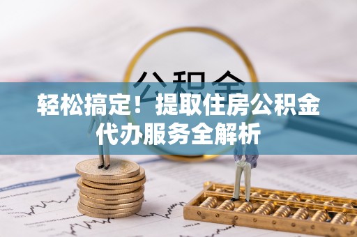 金秀轻松搞定！提取住房公积金代办服务全解析