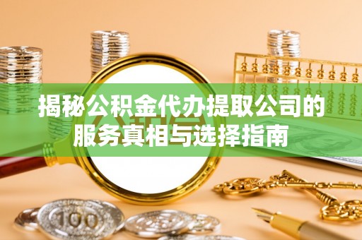 金秀揭秘公积金代办提取公司的服务真相与选择指南