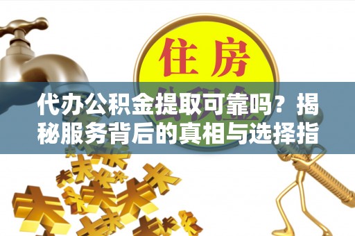 金秀代办公积金提取可靠吗？揭秘服务背后的真相与选择指南