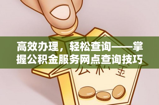 金秀高效办理，轻松查询——掌握公积金服务网点查询技巧