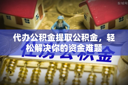 金秀代办公积金提取公积金，轻松解决你的资金难题