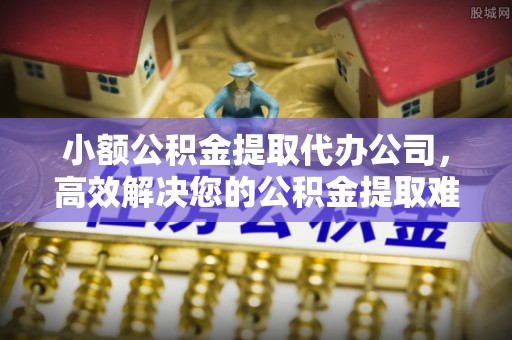 金秀小额公积金提取代办公司，高效解决您的公积金提取难题