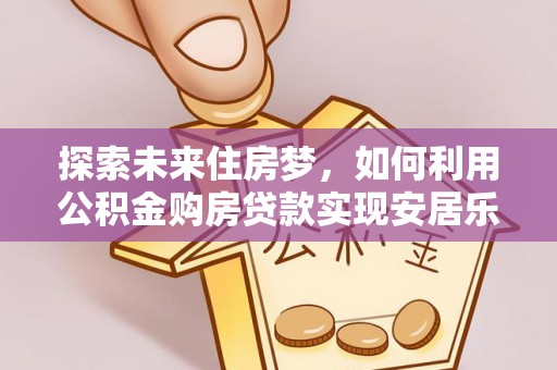 金秀探索未来住房梦，如何利用公积金购房贷款实现安居乐业