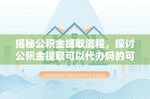 金秀揭秘公积金提取流程，探讨公积金提取可以代办吗的可行性与注意事项