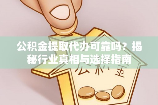 金秀公积金提取代办可靠吗？揭秘行业真相与选择指南