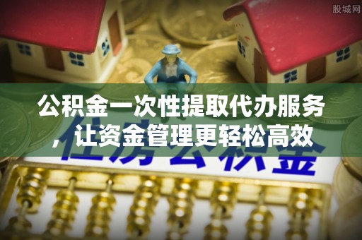 金秀公积金一次性提取代办服务，让资金管理更轻松高效