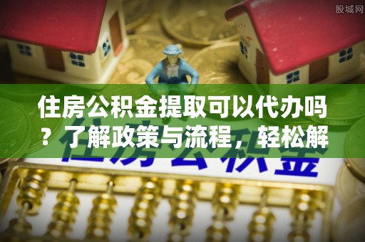 金秀住房公积金提取可以代办吗？了解政策与流程，轻松解决你的疑问