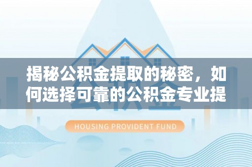 金秀揭秘公积金提取的秘密，如何选择可靠的公积金专业提取代办服务