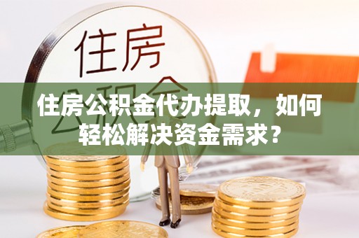 金秀住房公积金代办提取，如何轻松解决资金需求？