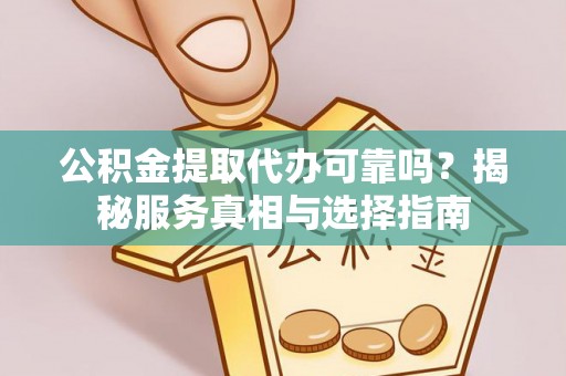 金秀公积金提取代办可靠吗？揭秘服务真相与选择指南