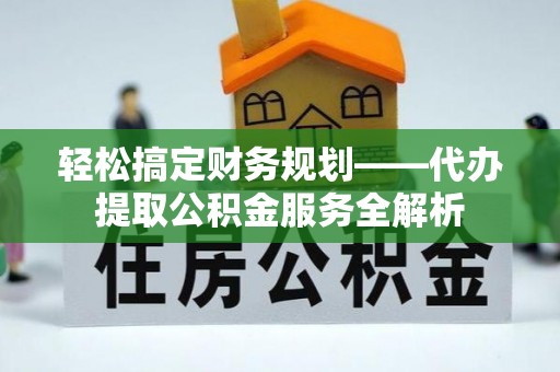 金秀轻松搞定财务规划——代办提取公积金服务全解析