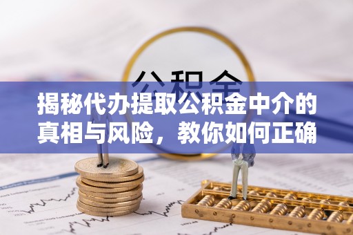 金秀揭秘代办提取公积金中介的真相与风险，教你如何正确操作