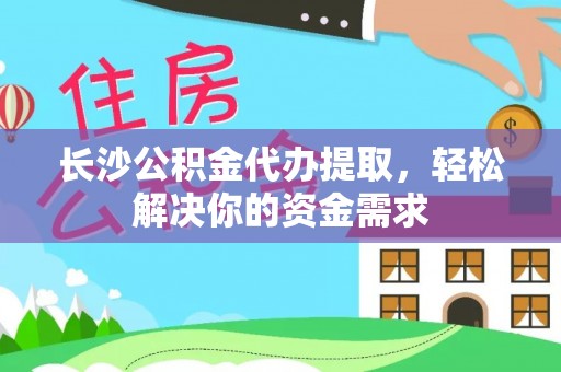金秀长沙公积金代办提取，轻松解决你的资金需求