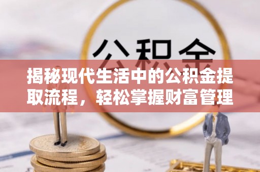 金秀揭秘现代生活中的公积金提取流程，轻松掌握财富管理新技能