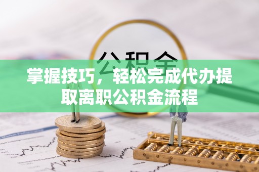 金秀掌握技巧，轻松完成代办提取离职公积金流程