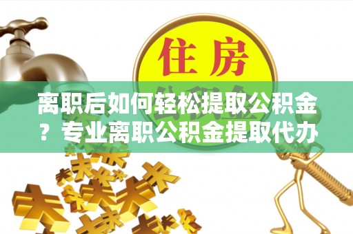 金秀离职后如何轻松提取公积金？专业离职公积金提取代办服务指南