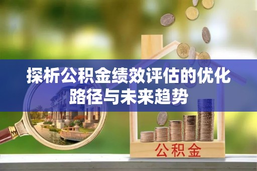 金秀探析公积金绩效评估的优化路径与未来趋势