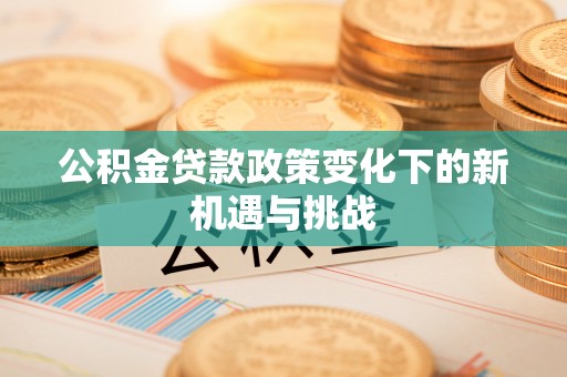 金秀公积金贷款政策变化下的新机遇与挑战