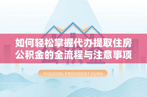 金秀如何轻松掌握代办提取住房公积金的全流程与注意事项