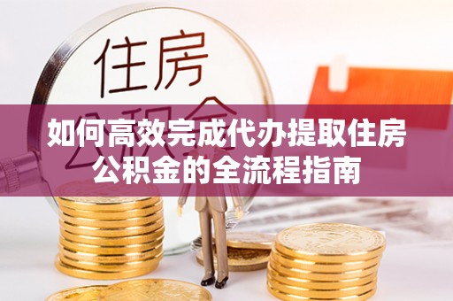 金秀如何高效完成代办提取住房公积金的全流程指南