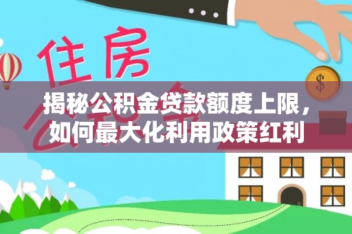 金秀揭秘公积金贷款额度上限，如何最大化利用政策红利