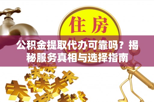 金秀公积金提取代办可靠吗？揭秘服务真相与选择指南