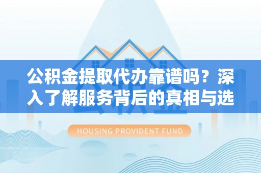 金秀公积金提取代办靠谱吗？深入了解服务背后的真相与选择指南