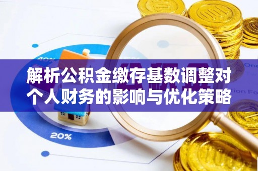 金秀解析公积金缴存基数调整对个人财务的影响与优化策略