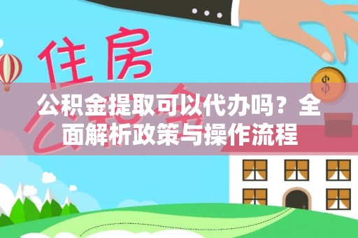 金秀公积金提取可以代办吗？全面解析政策与操作流程