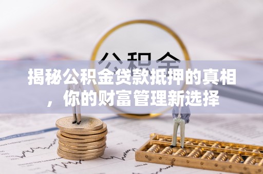 金秀揭秘公积金贷款抵押的真相，你的财富管理新选择