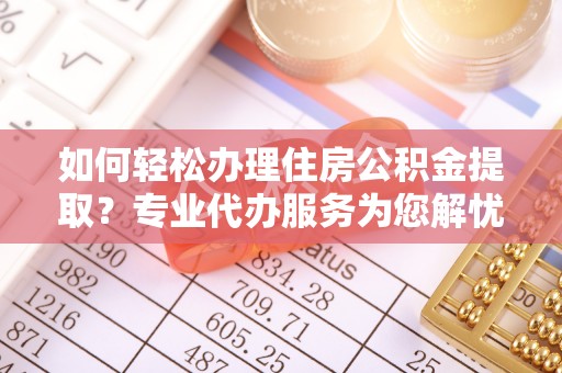 金秀如何轻松办理住房公积金提取？专业代办服务为您解忧