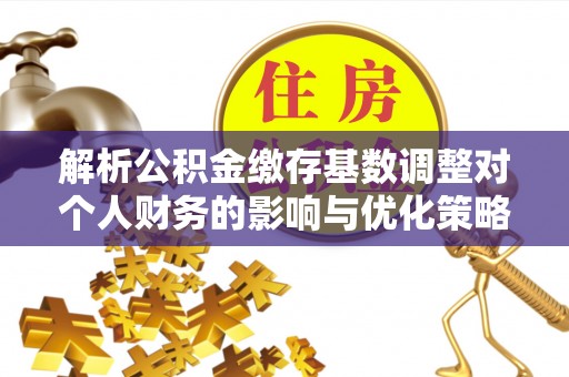 金秀解析公积金缴存基数调整对个人财务的影响与优化策略