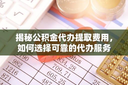 金秀揭秘公积金代办提取费用，如何选择可靠的代办服务