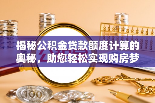 金秀揭秘公积金贷款额度计算的奥秘，助您轻松实现购房梦想