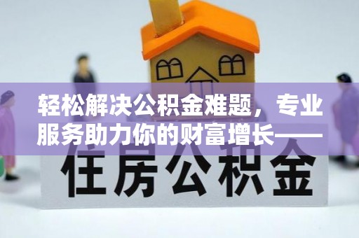 金秀轻松解决公积金难题，专业服务助力你的财富增长——代办公积金提取