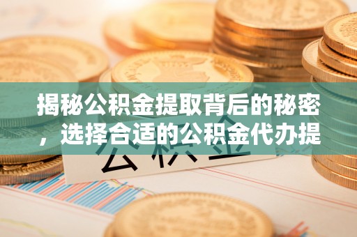 金秀揭秘公积金提取背后的秘密，选择合适的公积金代办提取公司是关键